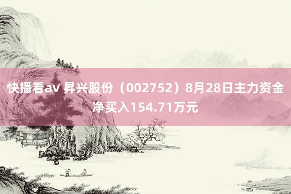 快播看av 昇兴股份（002752）8月28日主力资金净买入154.71万元