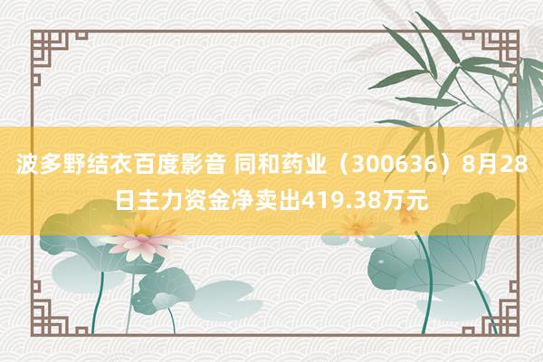 波多野结衣百度影音 同和药业（300636）8月28日主力资金净卖出419.38万元