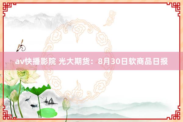 av快播影院 光大期货：8月30日软商品日报