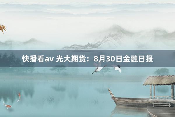 快播看av 光大期货：8月30日金融日报