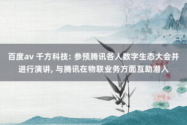 百度av 千方科技: 参预腾讯各人数字生态大会并进行演讲， 与腾讯在物联业务方面互助潜入