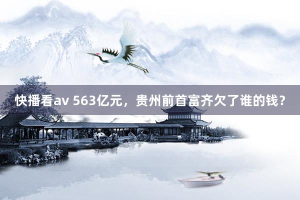 快播看av 563亿元，贵州前首富齐欠了谁的钱？