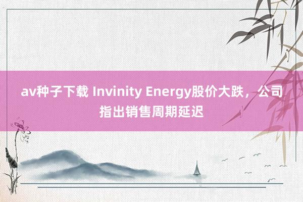 av种子下载 Invinity Energy股价大跌，公司指出销售周期延迟