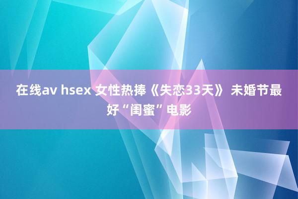 在线av hsex 女性热捧《失恋33天》 未婚节最好“闺蜜”电影