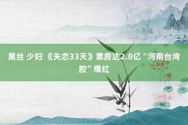 黑丝 少妇 《失恋33天》票房达2.8亿　“河南台湾腔”爆红