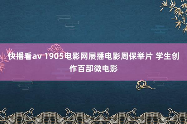 快播看av 1905电影网展播电影周保举片 学生创作百部微电影