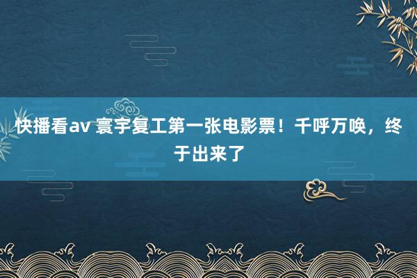 快播看av 寰宇复工第一张电影票！千呼万唤，终于出来了