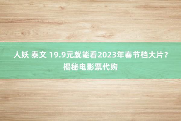 人妖 泰文 19.9元就能看2023年春节档大片？揭秘电影票代购