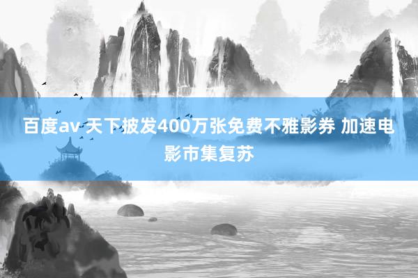 百度av 天下披发400万张免费不雅影券 加速电影市集复苏