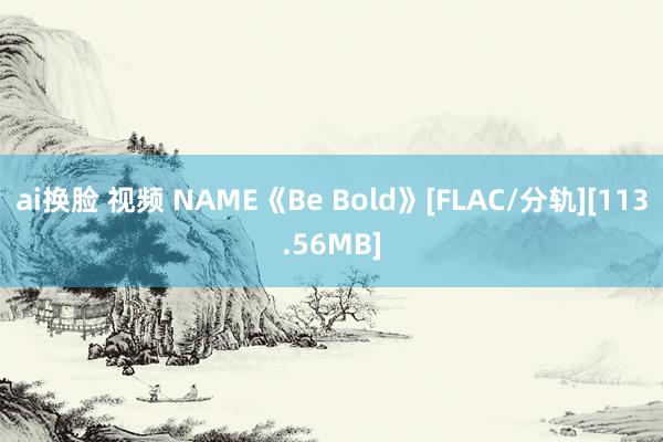 ai换脸 视频 NAME《Be Bold》[FLAC/分轨][113.56MB]