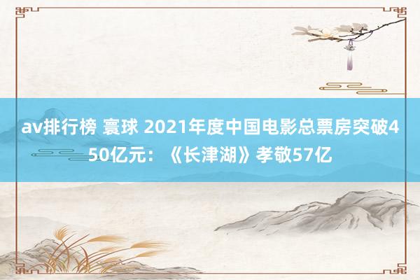 av排行榜 寰球 2021年度中国电影总票房突破450亿元：《长津湖》孝敬57亿