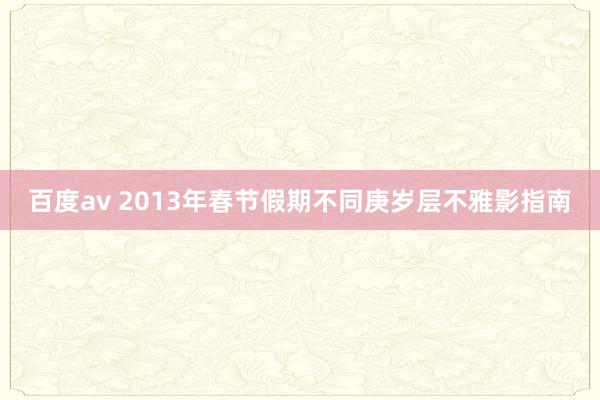 百度av 2013年春节假期不同庚岁层不雅影指南