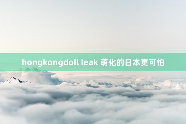 hongkongdoll leak 萌化的日本更可怕