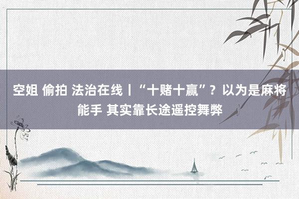 空姐 偷拍 法治在线丨“十赌十赢”？以为是麻将能手 其实靠长途遥控舞弊