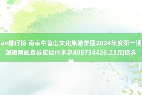 av排行榜 南京牛首山文化旅游集团2024年度第一期超短期融资券应偿付本息408734426.23元|债券