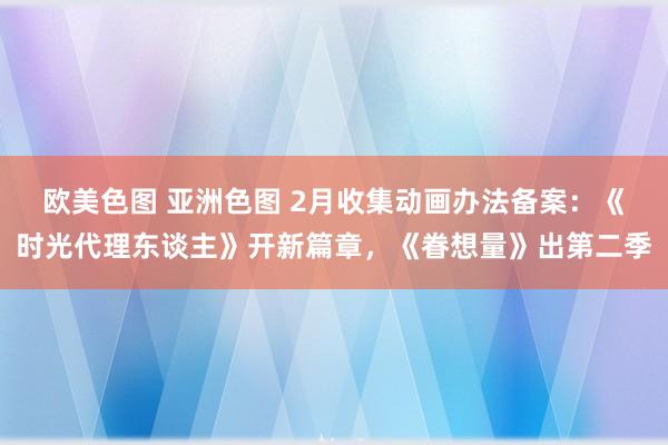 欧美色图 亚洲色图 2月收集动画办法备案：《时光代理东谈主》开新篇章，《眷想量》出第二季