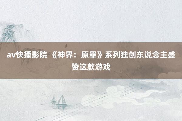 av快播影院 《神界：原罪》系列独创东说念主盛赞这款游戏