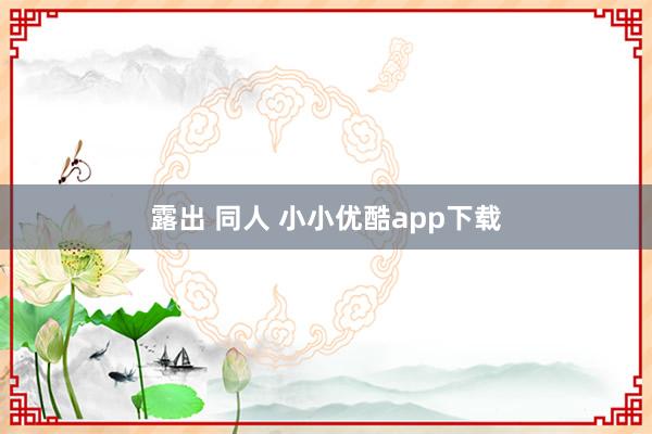 露出 同人 小小优酷app下载