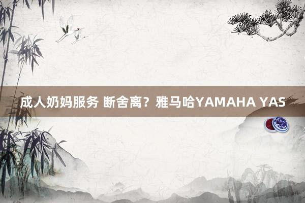 成人奶妈服务 断舍离？雅马哈YAMAHA YAS