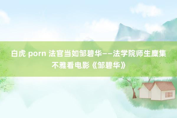 白虎 porn 法官当如邹碧华——法学院师生麇集不雅看电影《邹碧华》