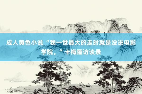 成人黄色小说 “我一世最大的走时就是没进电影学院。”卡梅隆访谈录