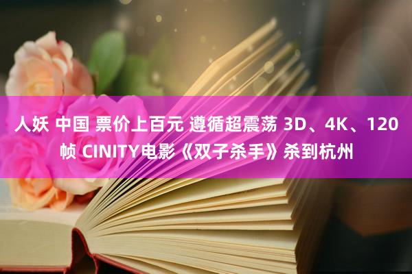 人妖 中国 票价上百元 遵循超震荡 3D、4K、120帧 CINITY电影《双子杀手》杀到杭州