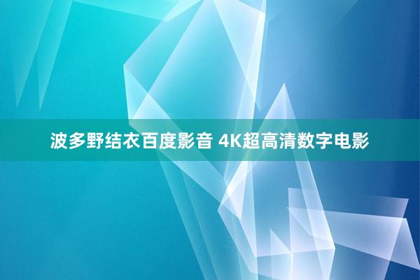 波多野结衣百度影音 4K超高清数字电影