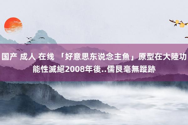 国产 成人 在线 「好意思东说念主魚」原型在大陸功能性滅絕　2008年後..儒艮毫無蹤跡