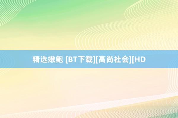 精选嫩鲍 [BT下载][高尚社会][HD