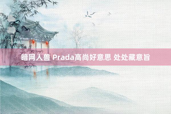 暗网人兽 Prada高尚好意思 处处藏意旨