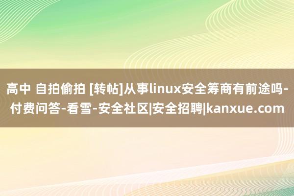 高中 自拍偷拍 [转帖]从事linux安全筹商有前途吗-付费问答-看雪-安全社区|安全招聘|kanxue.com