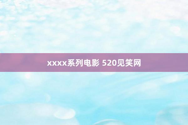 xxxx系列电影 520见笑网