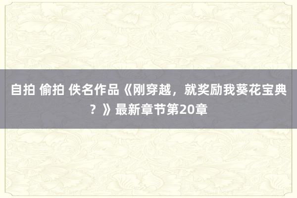 自拍 偷拍 佚名作品《刚穿越，就奖励我葵花宝典？》最新章节第20章