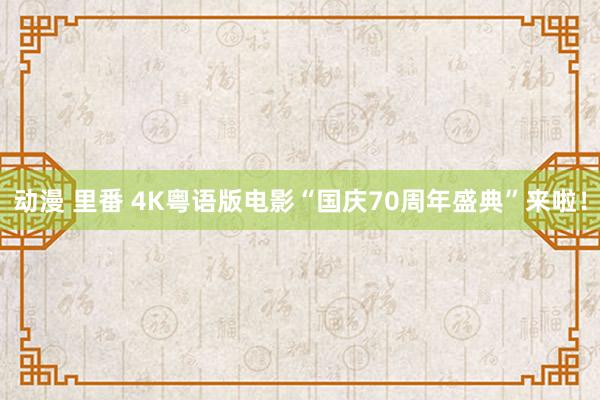 动漫 里番 4K粤语版电影“国庆70周年盛典”来啦！