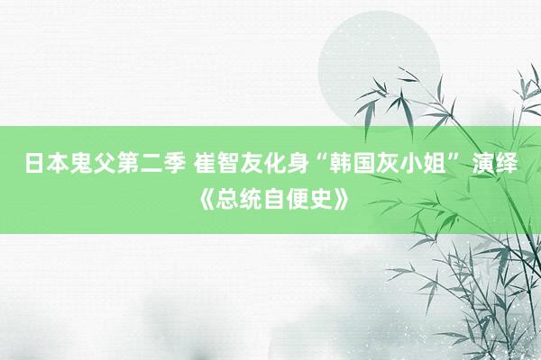 日本鬼父第二季 崔智友化身“韩国灰小姐” 演绎《总统自便史》