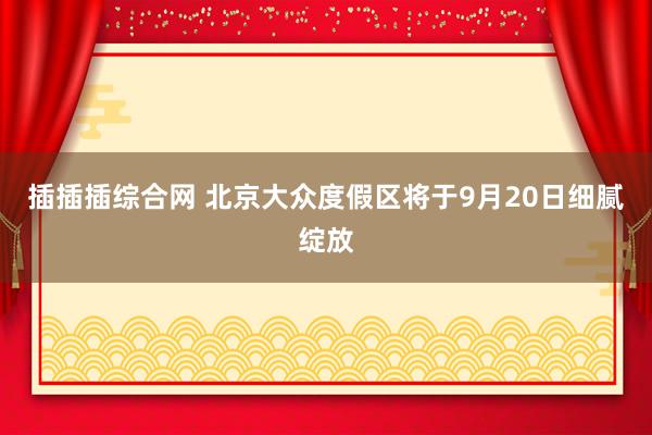 插插插综合网 北京大众度假区将于9月20日细腻绽放