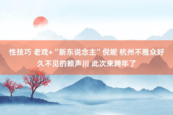 性技巧 老戏+“新东说念主”倪妮 杭州不雅众好久不见的赖声川 此次来跨年了