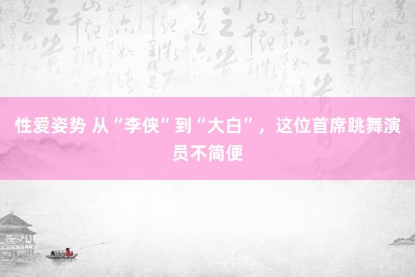 性爱姿势 从“李侠”到“大白”，这位首席跳舞演员不简便