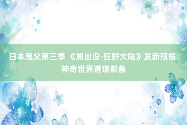 日本鬼父第三季 《熊出没·狂野大陆》发新预报 神奇世界道理都备