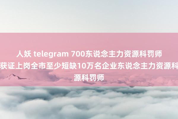 人妖 telegram 700东说念主力资源科罚师首批获证上岗　全市至少短缺10万名企业东说念主力资源科罚师