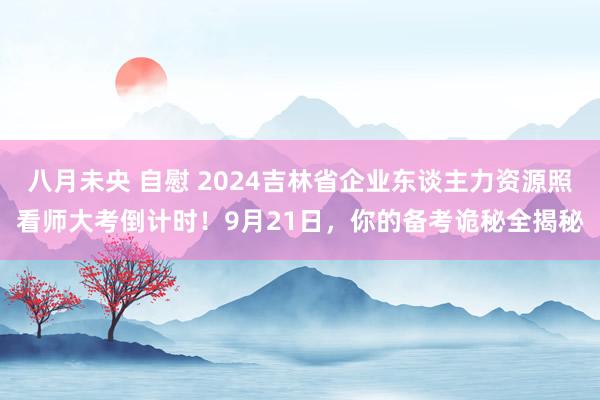 八月未央 自慰 2024吉林省企业东谈主力资源照看师大考倒计时！9月21日，你的备考诡秘全揭秘