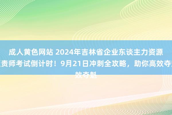 成人黄色网站 2024年吉林省企业东谈主力资源贬责师考试倒计时！9月21日冲刺全攻略，助你高效夺魁