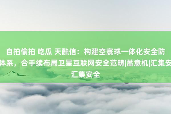 自拍偷拍 吃瓜 天融信：构建空寰球一体化安全防护体系，合手续布局卫星互联网安全范畴|蓄意机|汇集安全