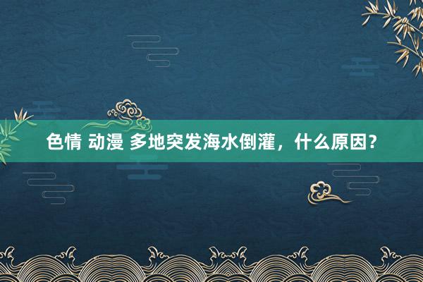 色情 动漫 多地突发海水倒灌，什么原因？