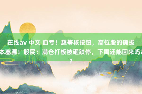 在线av 中文 血亏！超等核按钮，高位股的确拔本塞源！股民：满仓打板被砸跌停，下周还能回来吗?