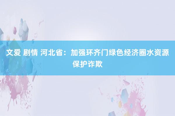 文爱 剧情 河北省：加强环齐门绿色经济圈水资源保护诈欺