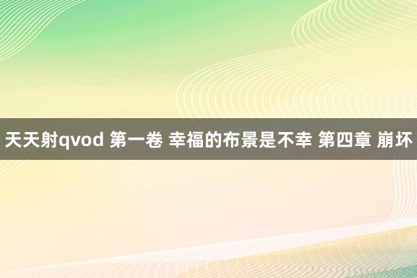 天天射qvod 第一卷 幸福的布景是不幸 第四章 崩坏