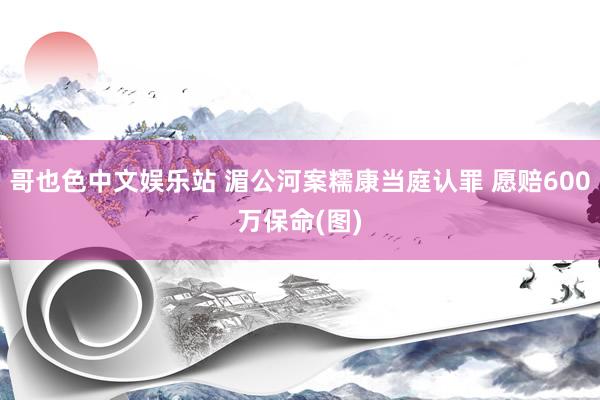 哥也色中文娱乐站 湄公河案糯康当庭认罪 愿赔600万保命(图)