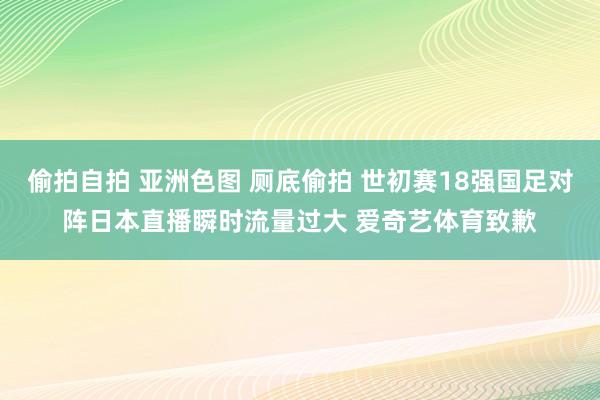 偷拍自拍 亚洲色图 厕底偷拍 世初赛18强国足对阵日本直播瞬时流量过大 爱奇艺体育致歉